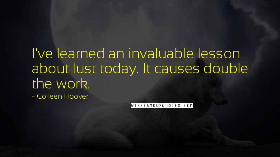 Colleen Hoover Quotes: I've learned an invaluable lesson about lust today. It causes double the work.