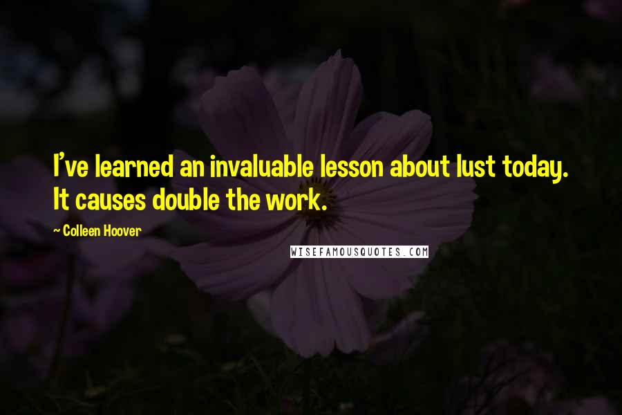 Colleen Hoover Quotes: I've learned an invaluable lesson about lust today. It causes double the work.