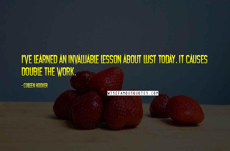 Colleen Hoover Quotes: I've learned an invaluable lesson about lust today. It causes double the work.