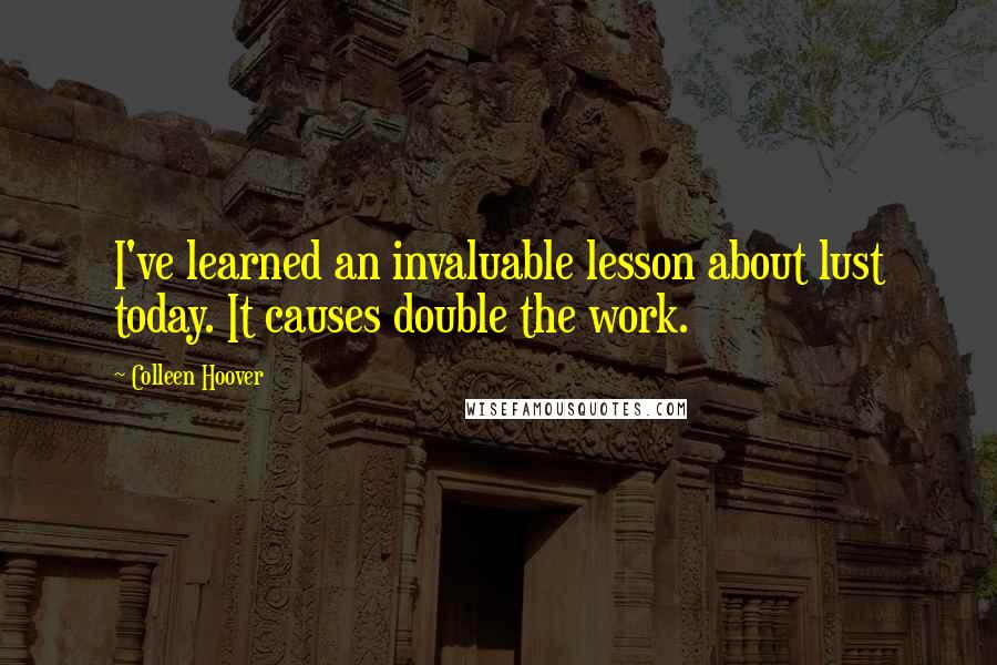 Colleen Hoover Quotes: I've learned an invaluable lesson about lust today. It causes double the work.