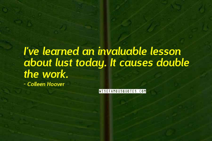 Colleen Hoover Quotes: I've learned an invaluable lesson about lust today. It causes double the work.
