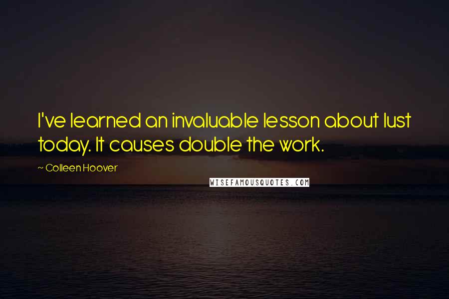 Colleen Hoover Quotes: I've learned an invaluable lesson about lust today. It causes double the work.