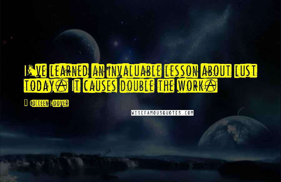 Colleen Hoover Quotes: I've learned an invaluable lesson about lust today. It causes double the work.