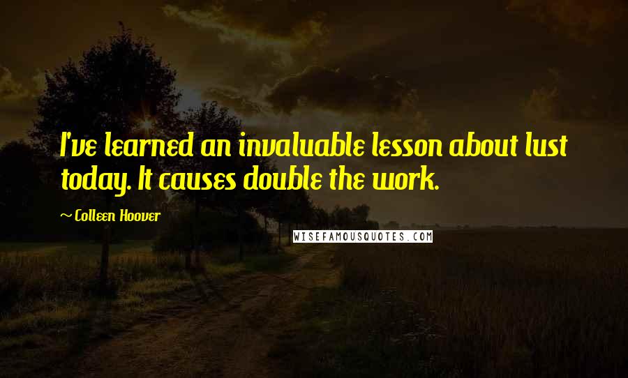 Colleen Hoover Quotes: I've learned an invaluable lesson about lust today. It causes double the work.