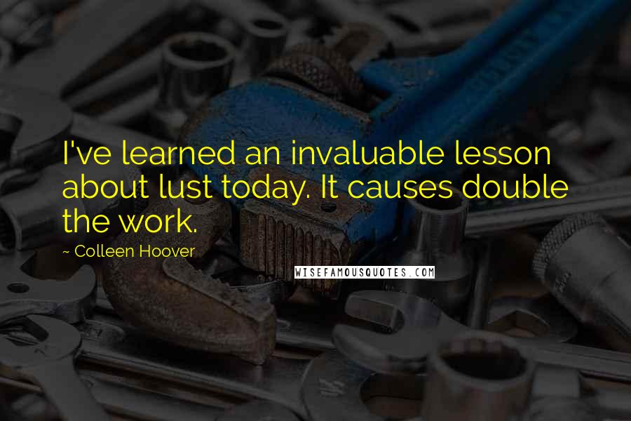 Colleen Hoover Quotes: I've learned an invaluable lesson about lust today. It causes double the work.