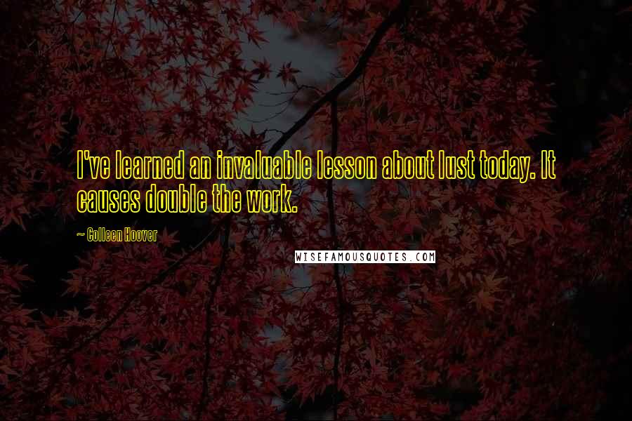 Colleen Hoover Quotes: I've learned an invaluable lesson about lust today. It causes double the work.