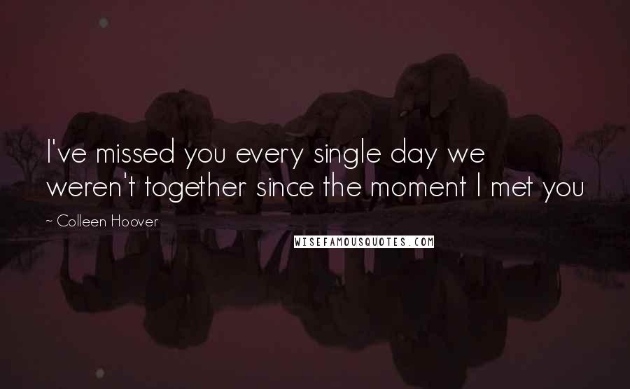 Colleen Hoover Quotes: I've missed you every single day we weren't together since the moment I met you