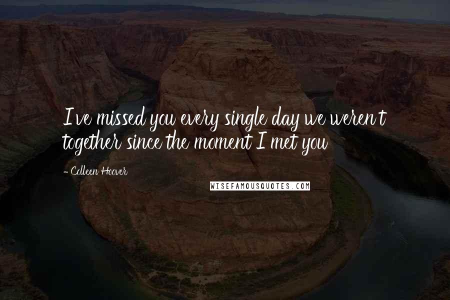 Colleen Hoover Quotes: I've missed you every single day we weren't together since the moment I met you