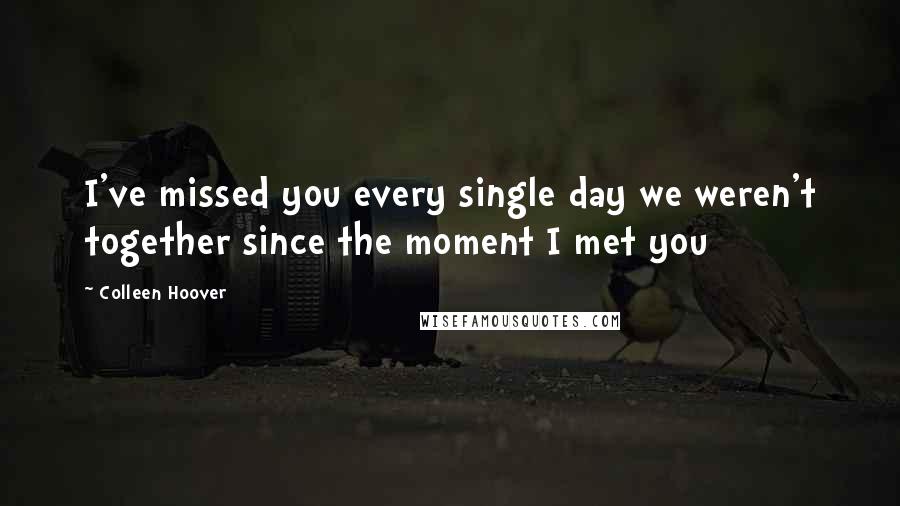 Colleen Hoover Quotes: I've missed you every single day we weren't together since the moment I met you