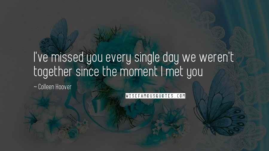 Colleen Hoover Quotes: I've missed you every single day we weren't together since the moment I met you