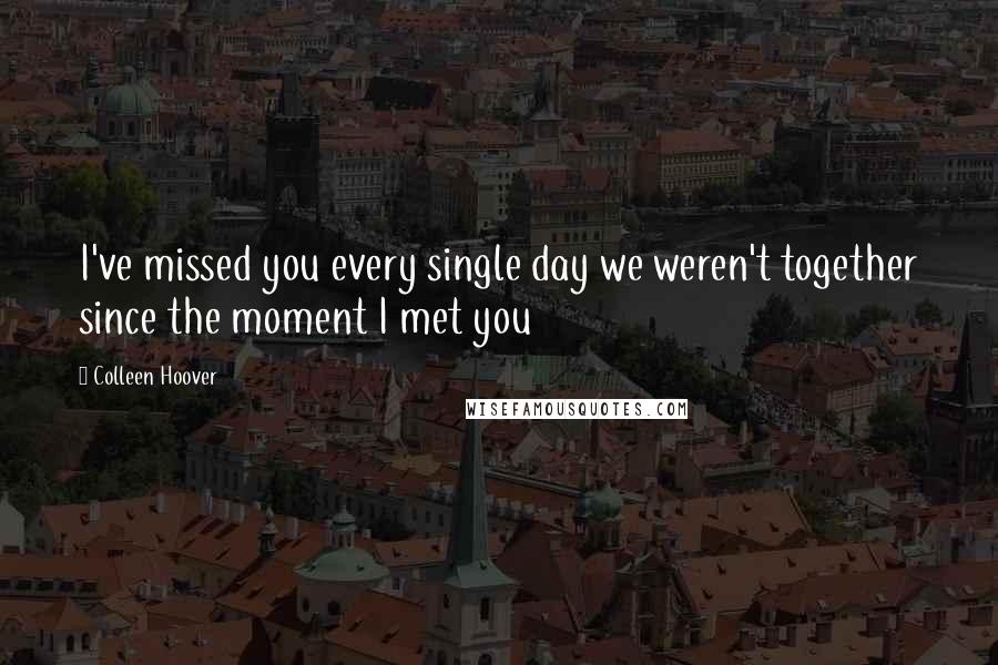 Colleen Hoover Quotes: I've missed you every single day we weren't together since the moment I met you