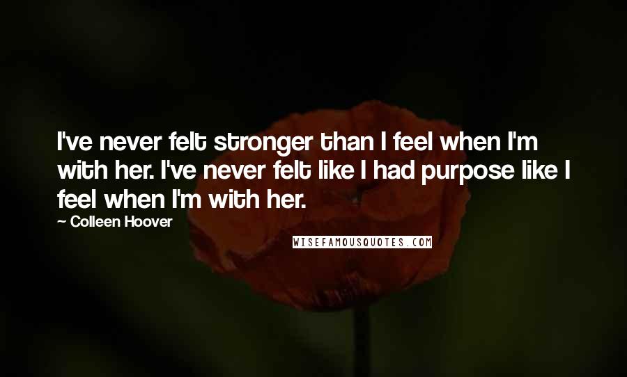 Colleen Hoover Quotes: I've never felt stronger than I feel when I'm with her. I've never felt like I had purpose like I feel when I'm with her.