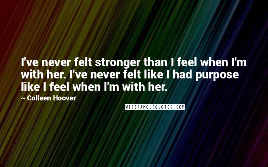 Colleen Hoover Quotes: I've never felt stronger than I feel when I'm with her. I've never felt like I had purpose like I feel when I'm with her.