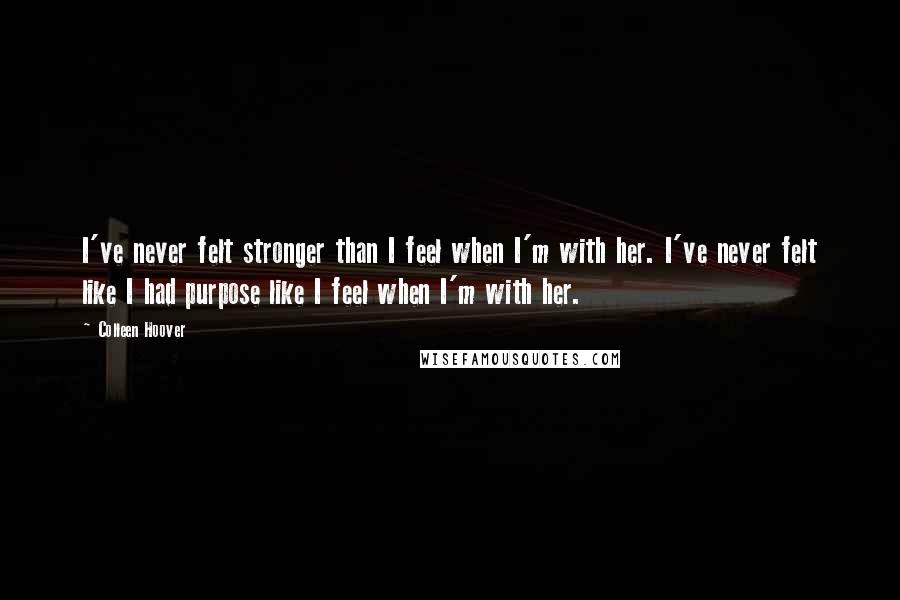 Colleen Hoover Quotes: I've never felt stronger than I feel when I'm with her. I've never felt like I had purpose like I feel when I'm with her.