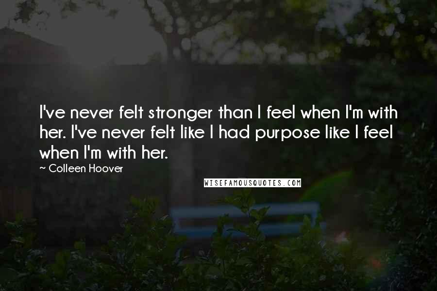 Colleen Hoover Quotes: I've never felt stronger than I feel when I'm with her. I've never felt like I had purpose like I feel when I'm with her.