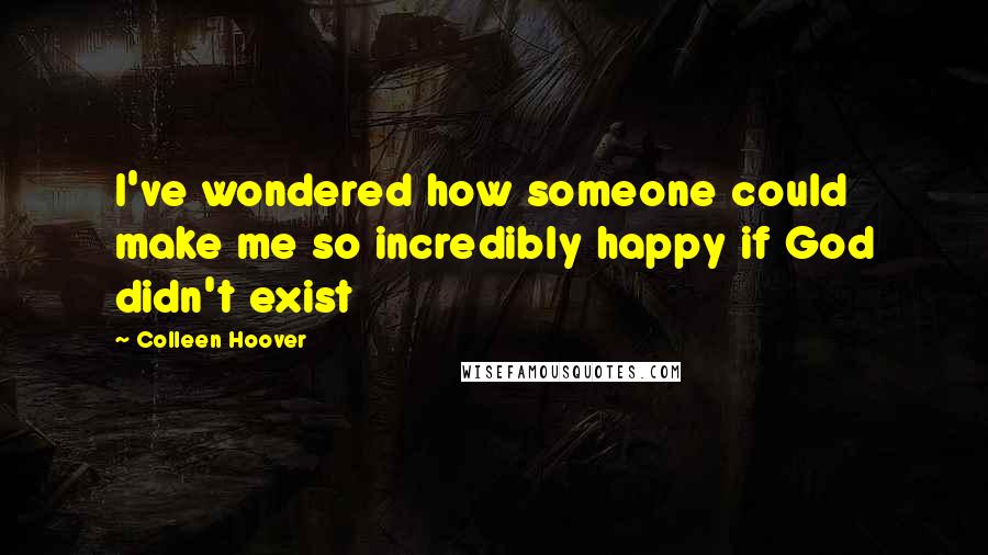 Colleen Hoover Quotes: I've wondered how someone could make me so incredibly happy if God didn't exist