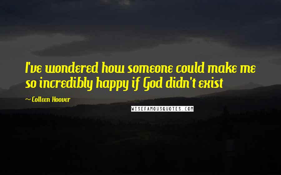 Colleen Hoover Quotes: I've wondered how someone could make me so incredibly happy if God didn't exist