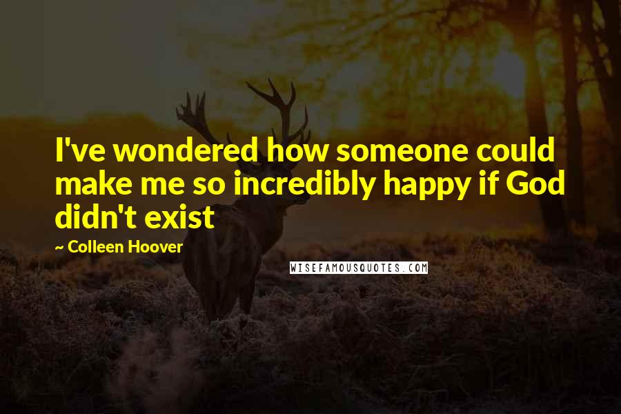 Colleen Hoover Quotes: I've wondered how someone could make me so incredibly happy if God didn't exist