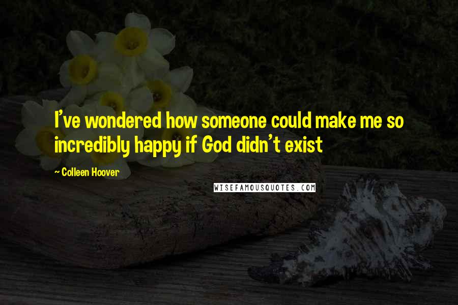 Colleen Hoover Quotes: I've wondered how someone could make me so incredibly happy if God didn't exist