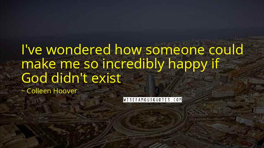 Colleen Hoover Quotes: I've wondered how someone could make me so incredibly happy if God didn't exist