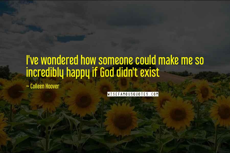 Colleen Hoover Quotes: I've wondered how someone could make me so incredibly happy if God didn't exist