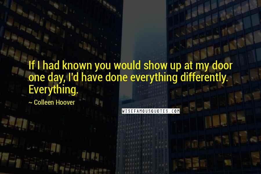 Colleen Hoover Quotes: If I had known you would show up at my door one day, I'd have done everything differently. Everything.