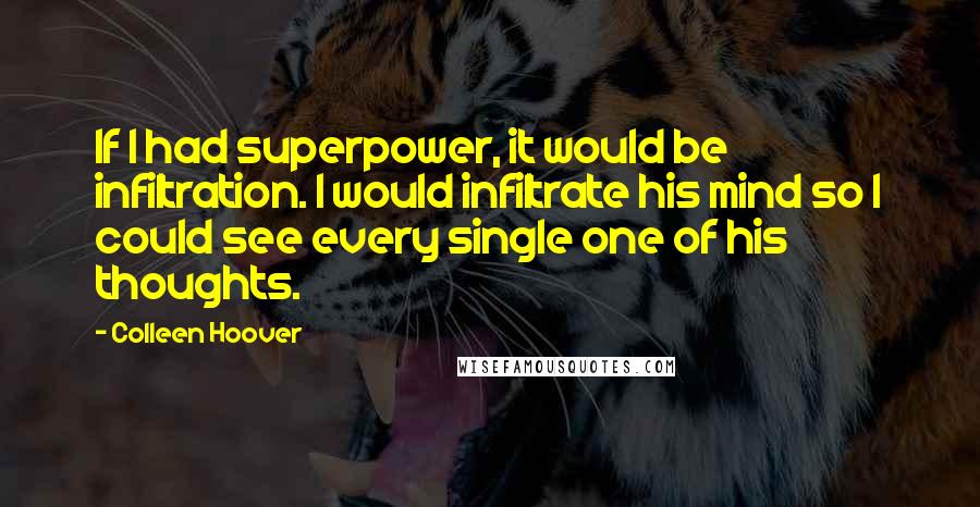 Colleen Hoover Quotes: If I had superpower, it would be infiltration. I would infiltrate his mind so I could see every single one of his thoughts.