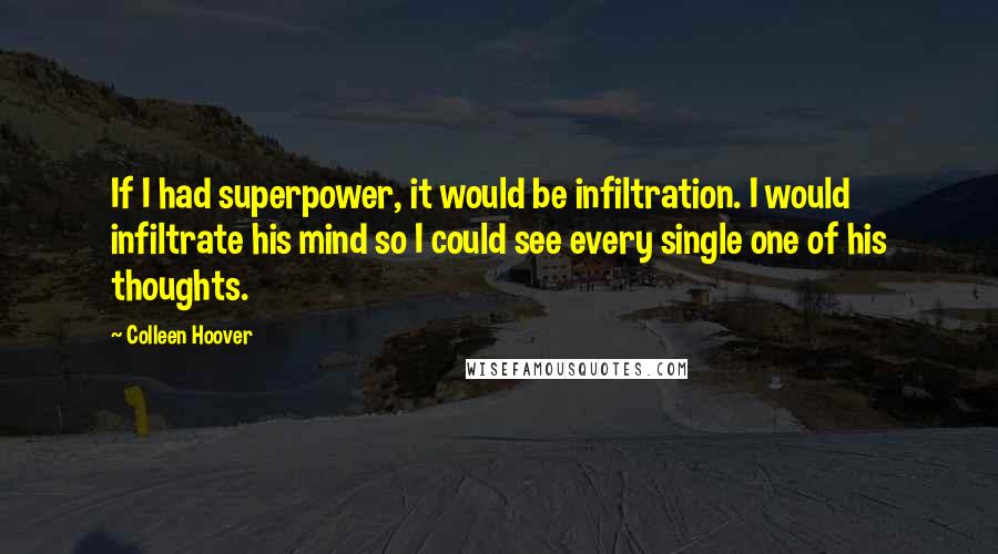 Colleen Hoover Quotes: If I had superpower, it would be infiltration. I would infiltrate his mind so I could see every single one of his thoughts.