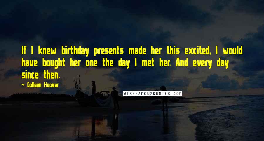 Colleen Hoover Quotes: If I knew birthday presents made her this excited, I would have bought her one the day I met her. And every day since then.