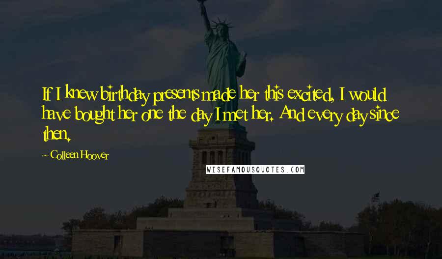 Colleen Hoover Quotes: If I knew birthday presents made her this excited, I would have bought her one the day I met her. And every day since then.