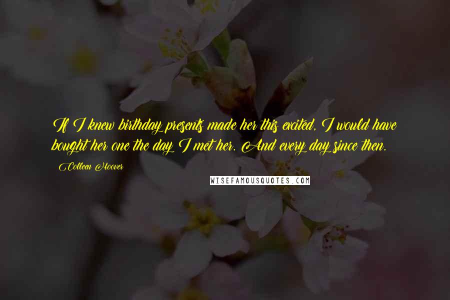 Colleen Hoover Quotes: If I knew birthday presents made her this excited, I would have bought her one the day I met her. And every day since then.