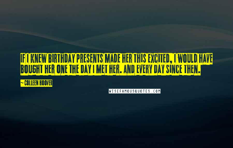 Colleen Hoover Quotes: If I knew birthday presents made her this excited, I would have bought her one the day I met her. And every day since then.