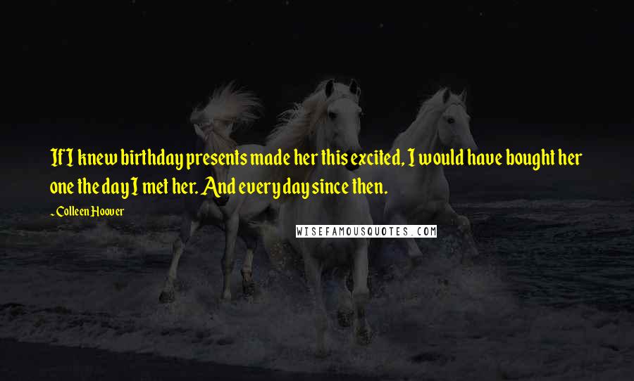 Colleen Hoover Quotes: If I knew birthday presents made her this excited, I would have bought her one the day I met her. And every day since then.