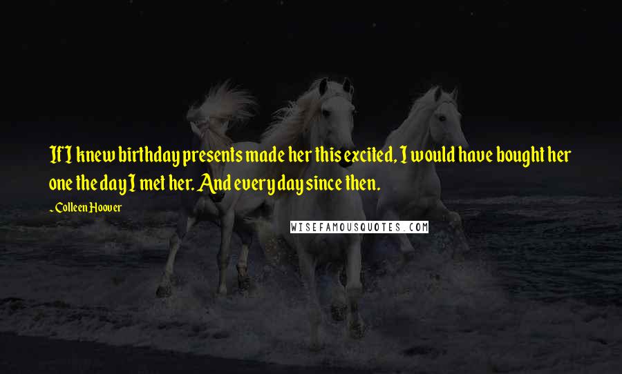 Colleen Hoover Quotes: If I knew birthday presents made her this excited, I would have bought her one the day I met her. And every day since then.