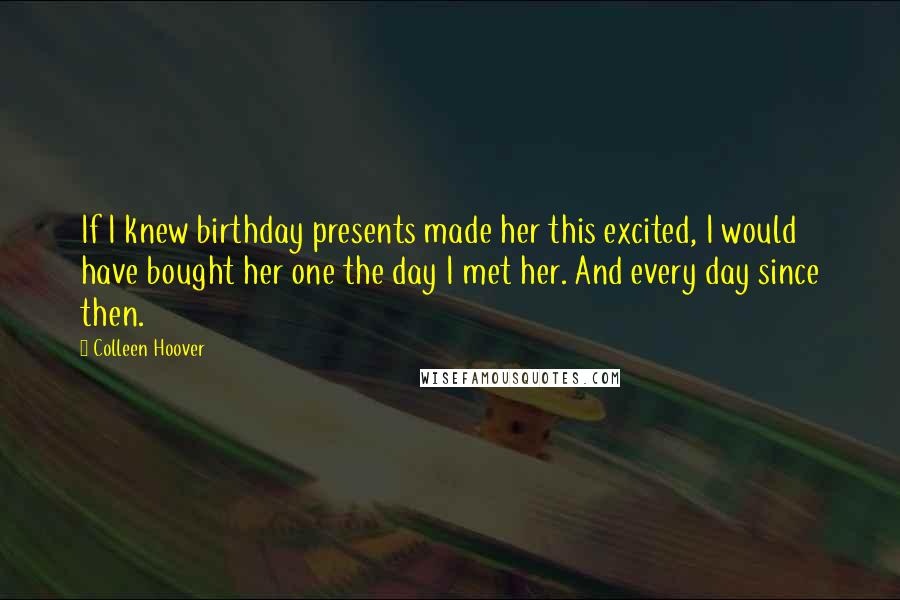 Colleen Hoover Quotes: If I knew birthday presents made her this excited, I would have bought her one the day I met her. And every day since then.