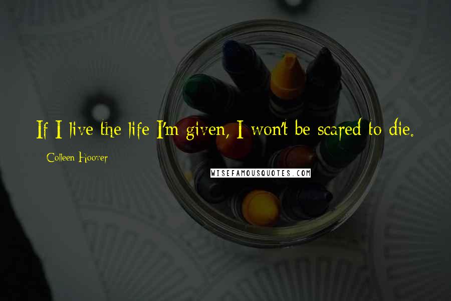 Colleen Hoover Quotes: If I live the life I'm given, I won't be scared to die.