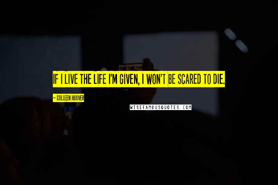 Colleen Hoover Quotes: If I live the life I'm given, I won't be scared to die.