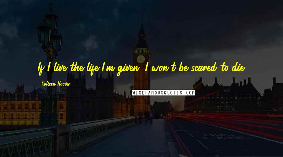 Colleen Hoover Quotes: If I live the life I'm given, I won't be scared to die.