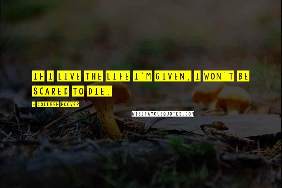 Colleen Hoover Quotes: If I live the life I'm given, I won't be scared to die.