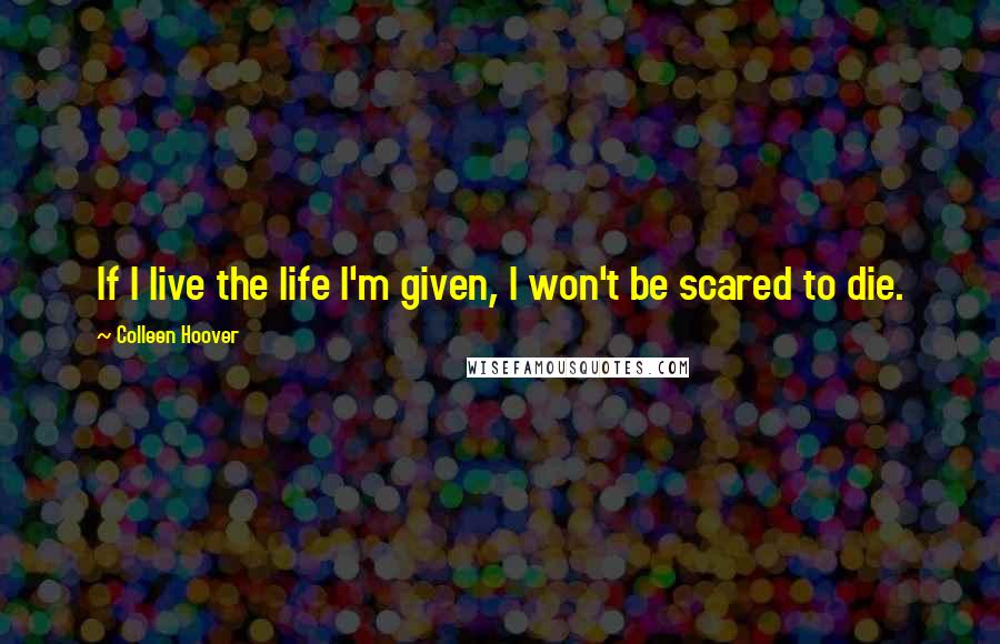 Colleen Hoover Quotes: If I live the life I'm given, I won't be scared to die.