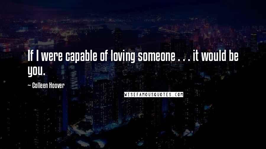 Colleen Hoover Quotes: If I were capable of loving someone . . . it would be you.