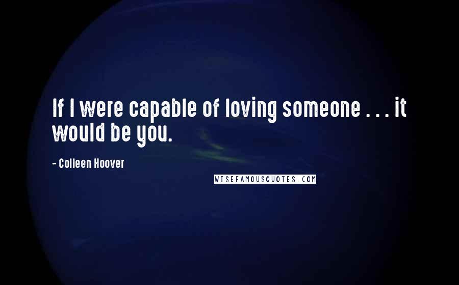 Colleen Hoover Quotes: If I were capable of loving someone . . . it would be you.