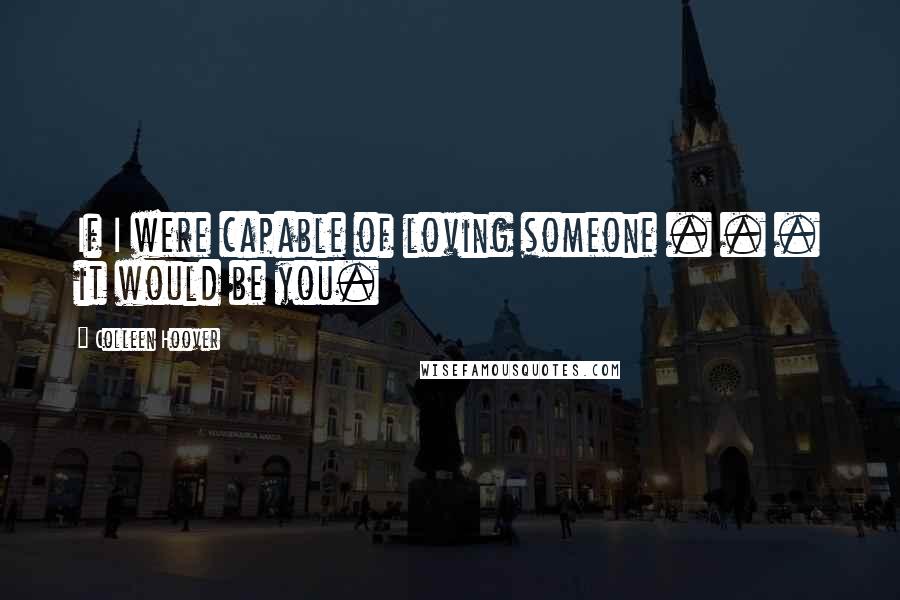 Colleen Hoover Quotes: If I were capable of loving someone . . . it would be you.