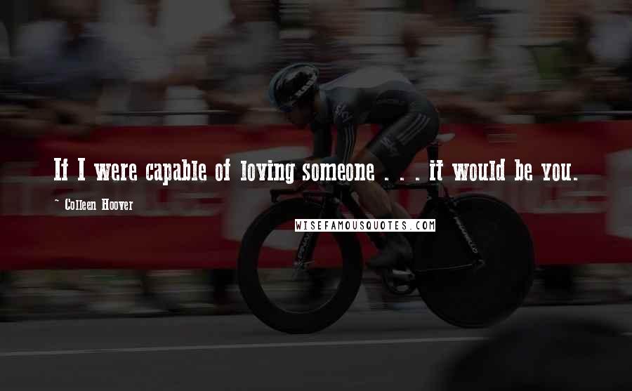 Colleen Hoover Quotes: If I were capable of loving someone . . . it would be you.