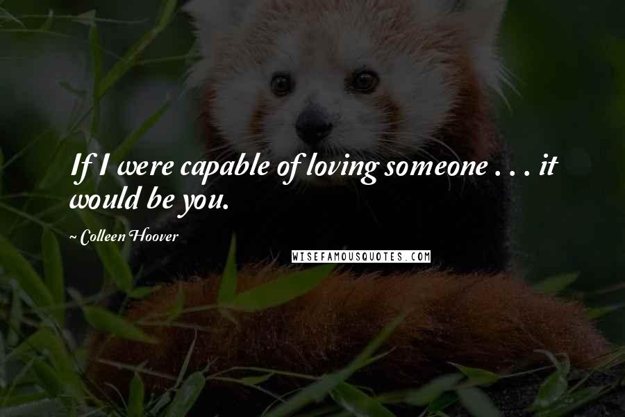 Colleen Hoover Quotes: If I were capable of loving someone . . . it would be you.