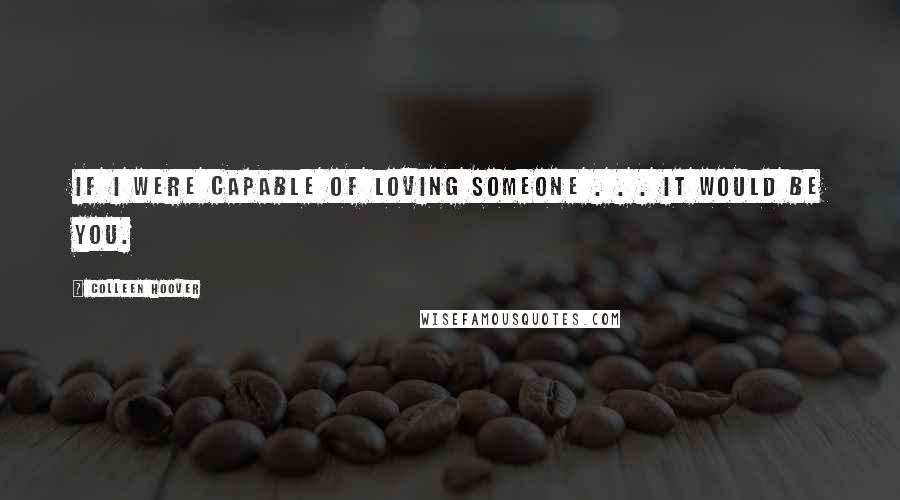 Colleen Hoover Quotes: If I were capable of loving someone . . . it would be you.