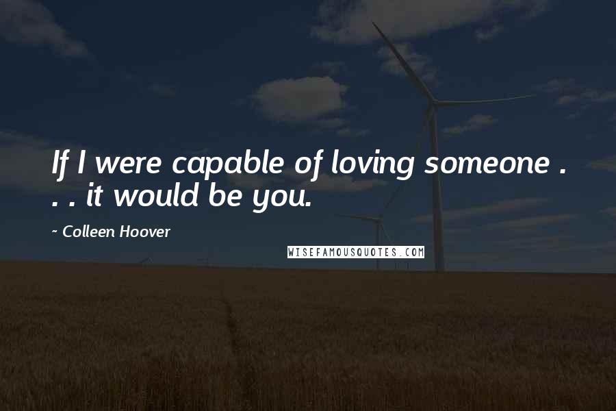 Colleen Hoover Quotes: If I were capable of loving someone . . . it would be you.