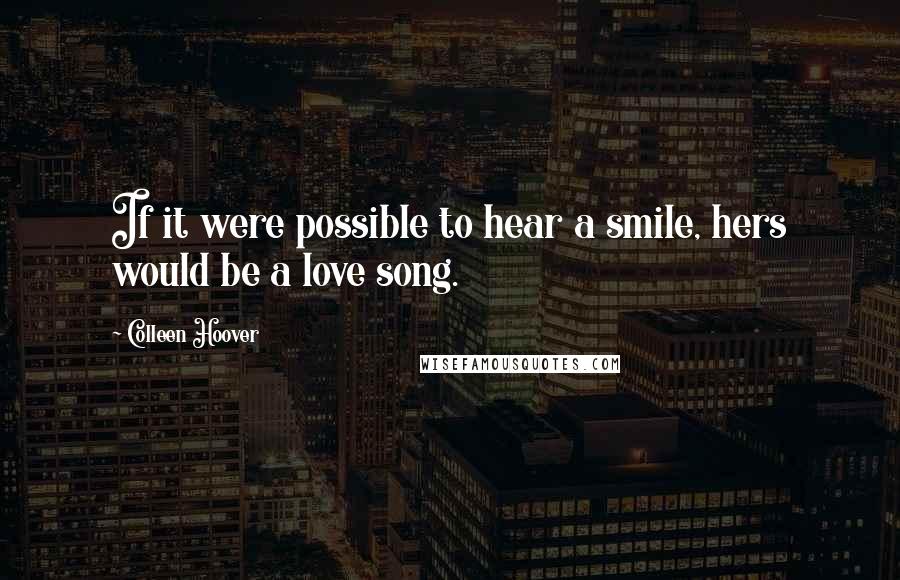 Colleen Hoover Quotes: If it were possible to hear a smile, hers would be a love song.