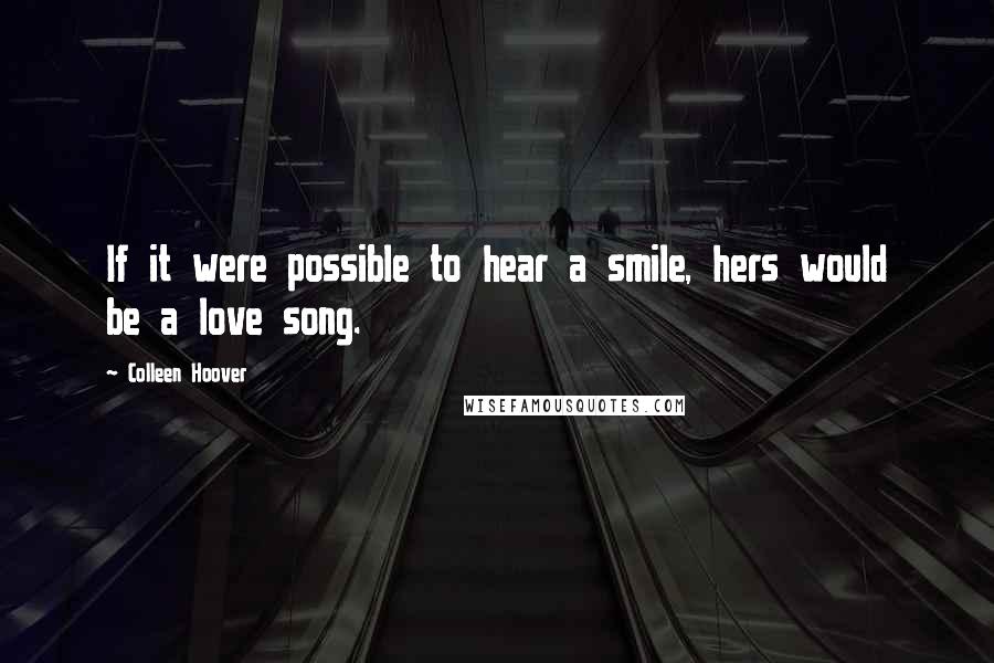 Colleen Hoover Quotes: If it were possible to hear a smile, hers would be a love song.