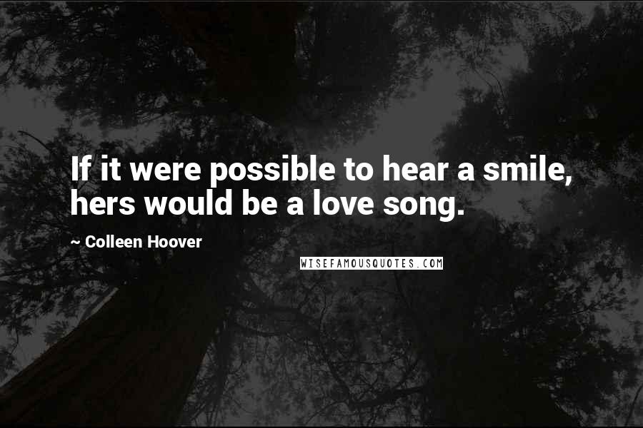 Colleen Hoover Quotes: If it were possible to hear a smile, hers would be a love song.